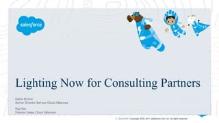 Lighting Now for Consulting Partners
V 1.2 6/14/2017 Copyright 2000–2017 salesforce.com, inc. All rights reserved
Katrin Burton
Senior Director Service Cloud Alliances
Raj Rao
Director Sales Cloud Alliances
 