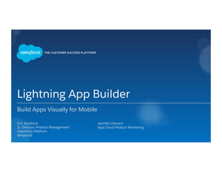 Lightning App Builder
Build Apps Visually for Mobile
​ Eric Jacobson
​ Sr. Director, Product Management
​ Salesforce Platform
​ @esjacob
​ Jennifer Hersom
​ App Cloud Product Marketing
 