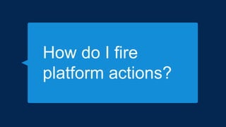 How do I fire
platform actions?
 