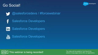 Go Social!
Salesforce Developers
Salesforce Developers
Salesforce Developers
The video will be posted to YouTube & the
webinar recap page (same URL as registration).This webinar is being recorded!
@salesforcedevs / #forcewebinar
 