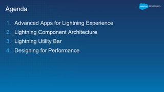Agenda
1. Advanced Apps for Lightning Experience
2. Lightning Component Architecture
3. Lightning Utility Bar
4. Designing for Performance
 