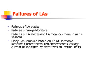 Failures of LAs   Failures of LA stacks Failures of Surge Monitors Failures of LA stacks and LA monitors more in rainy seasons. Many LAs removed based on Third Harmonic Resistive Current Measurements whereas leakage current as indicated by Meter was still within limits. 