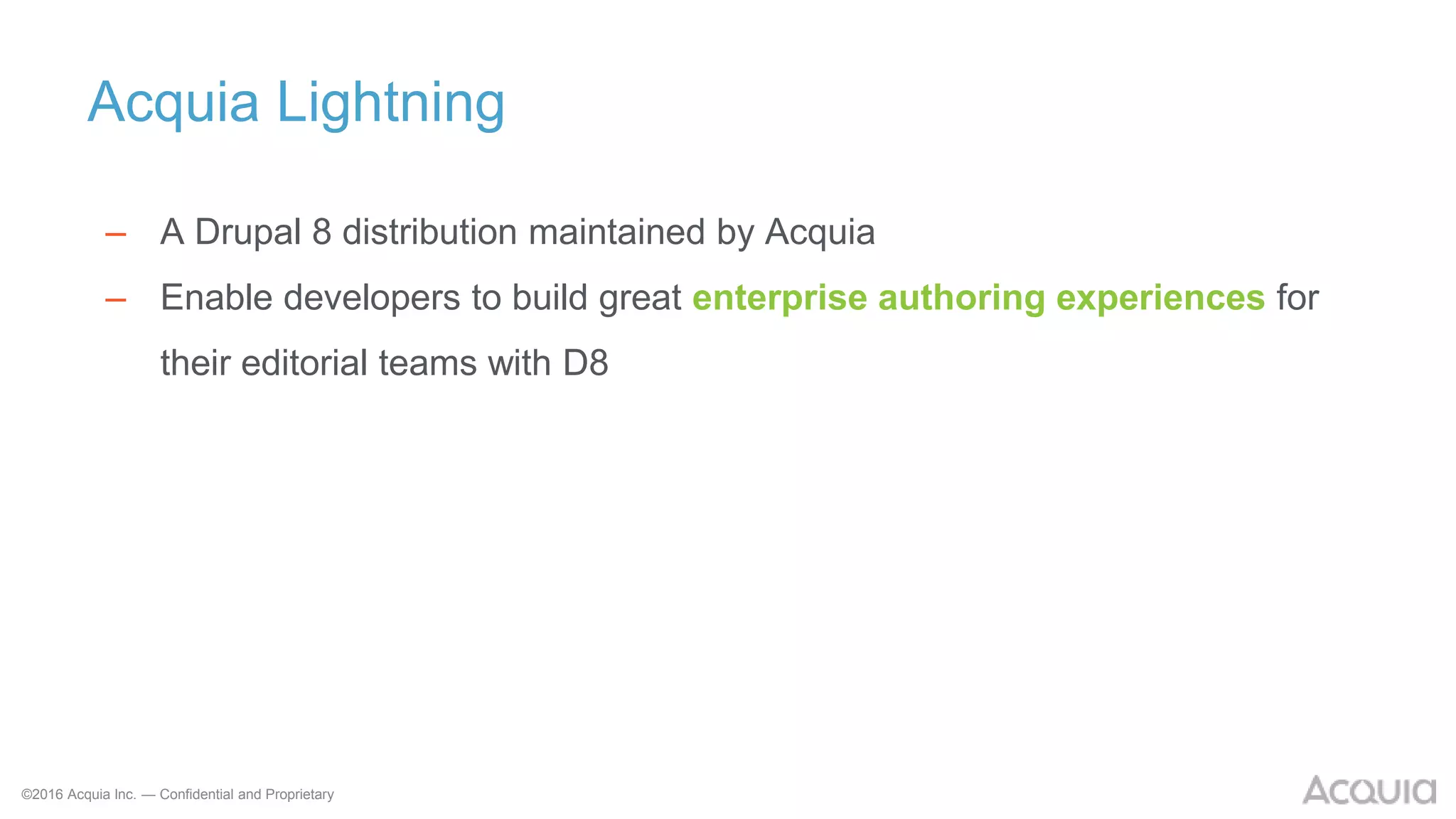 ©2016 Acquia Inc. — Confidential and Proprietary
Acquia Lightning
– A Drupal 8 distribution maintained by Acquia
– Enable developers to build great enterprise authoring experiences for
their editorial teams with D8
 
