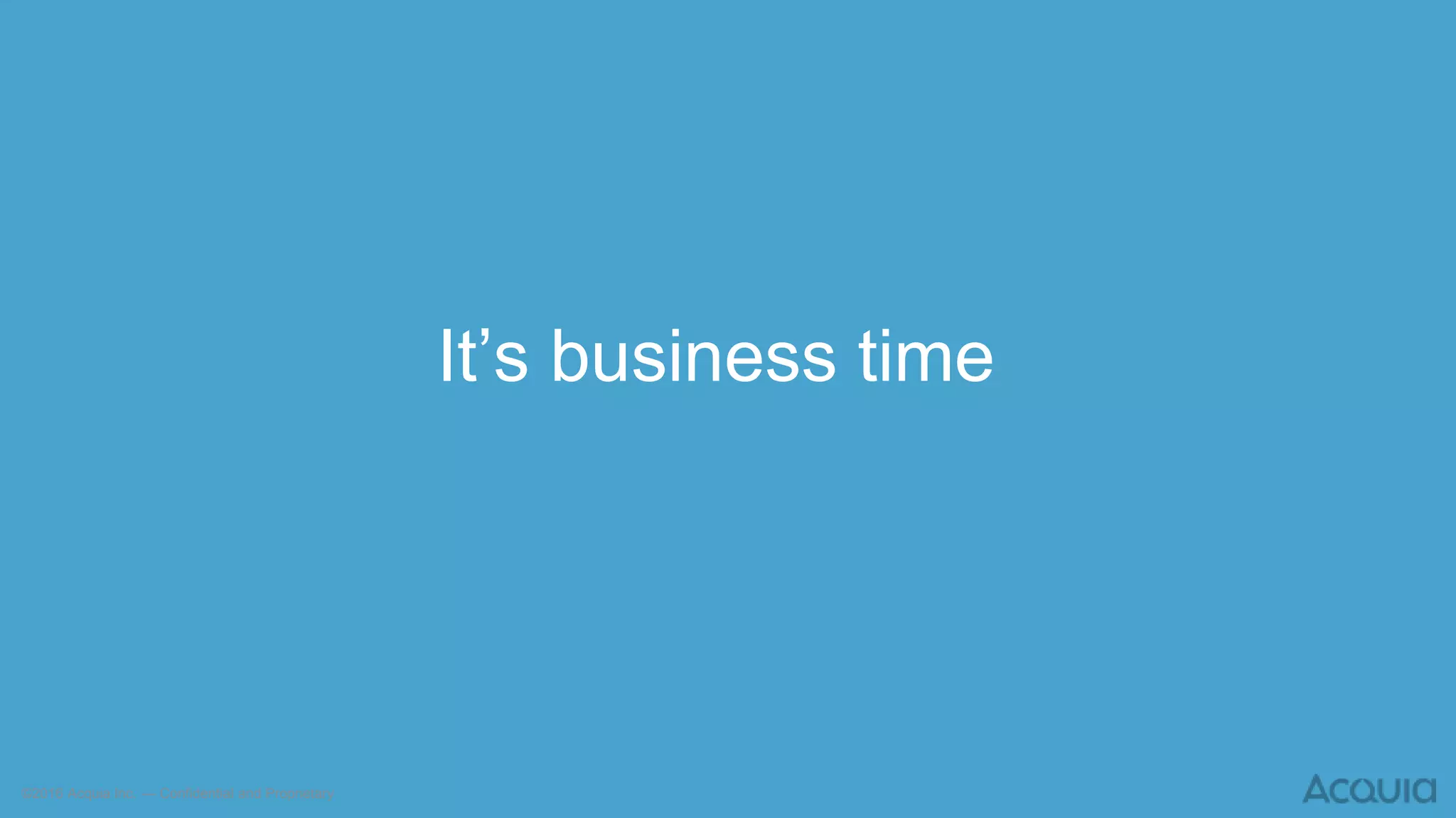 ©2016 Acquia Inc. — Confidential and Proprietary
It’s business time
 