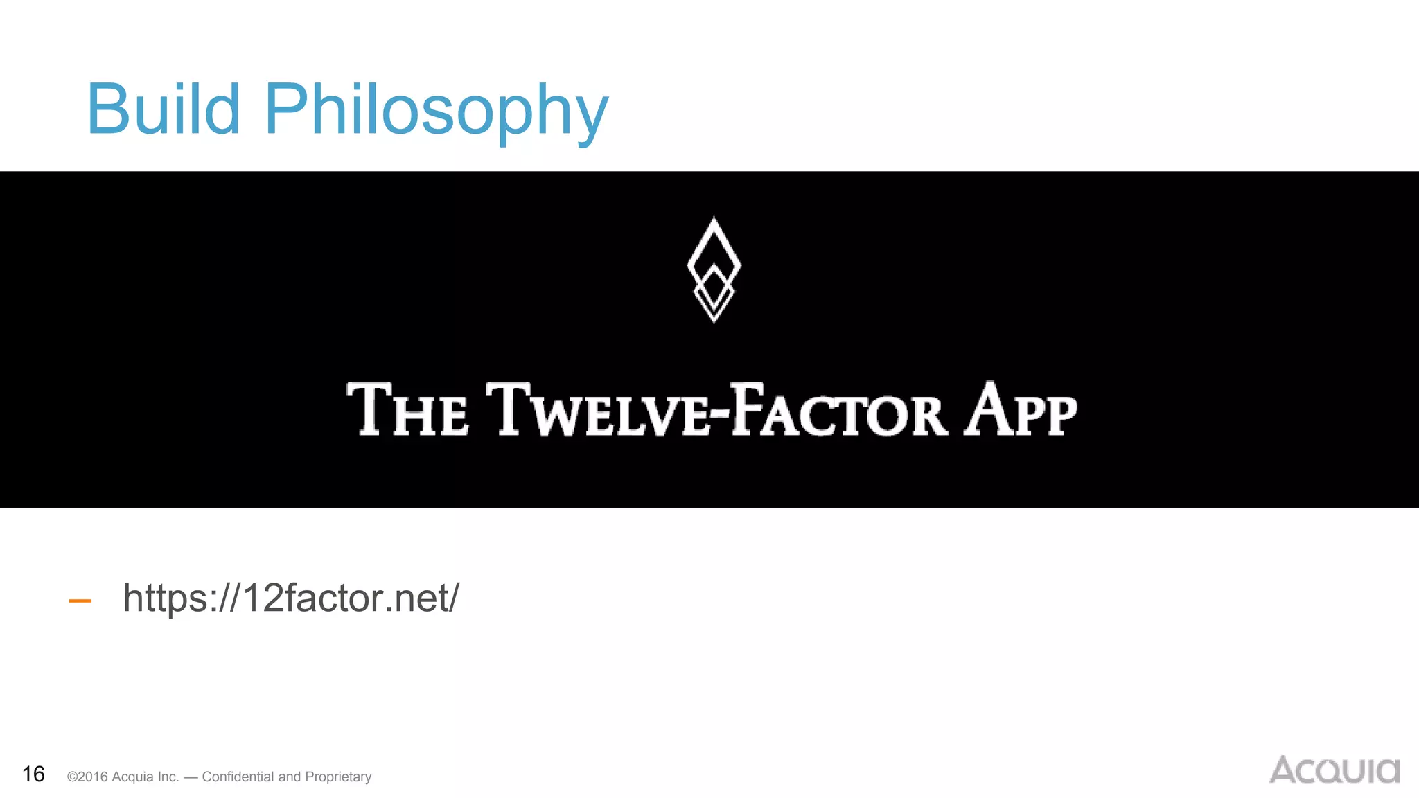16 ©2016 Acquia Inc. — Confidential and Proprietary
Build Philosophy
– https://12factor.net/
 