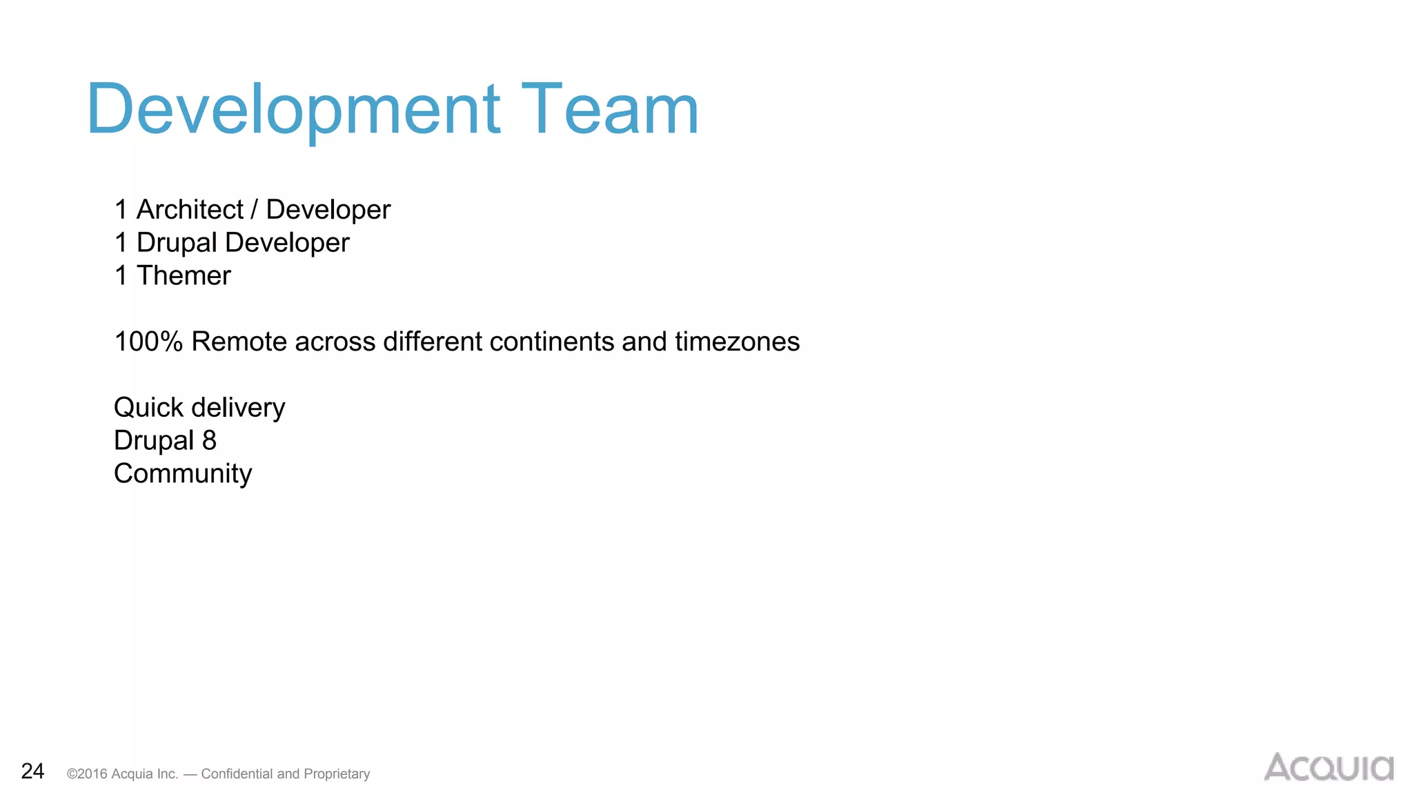 24 ©2016 Acquia Inc. — Confidential and Proprietary
Development Team
1 Architect / Developer
1 Drupal Developer
1 Themer
100% Remote across different continents and timezones
Quick delivery
Drupal 8
Community
 
