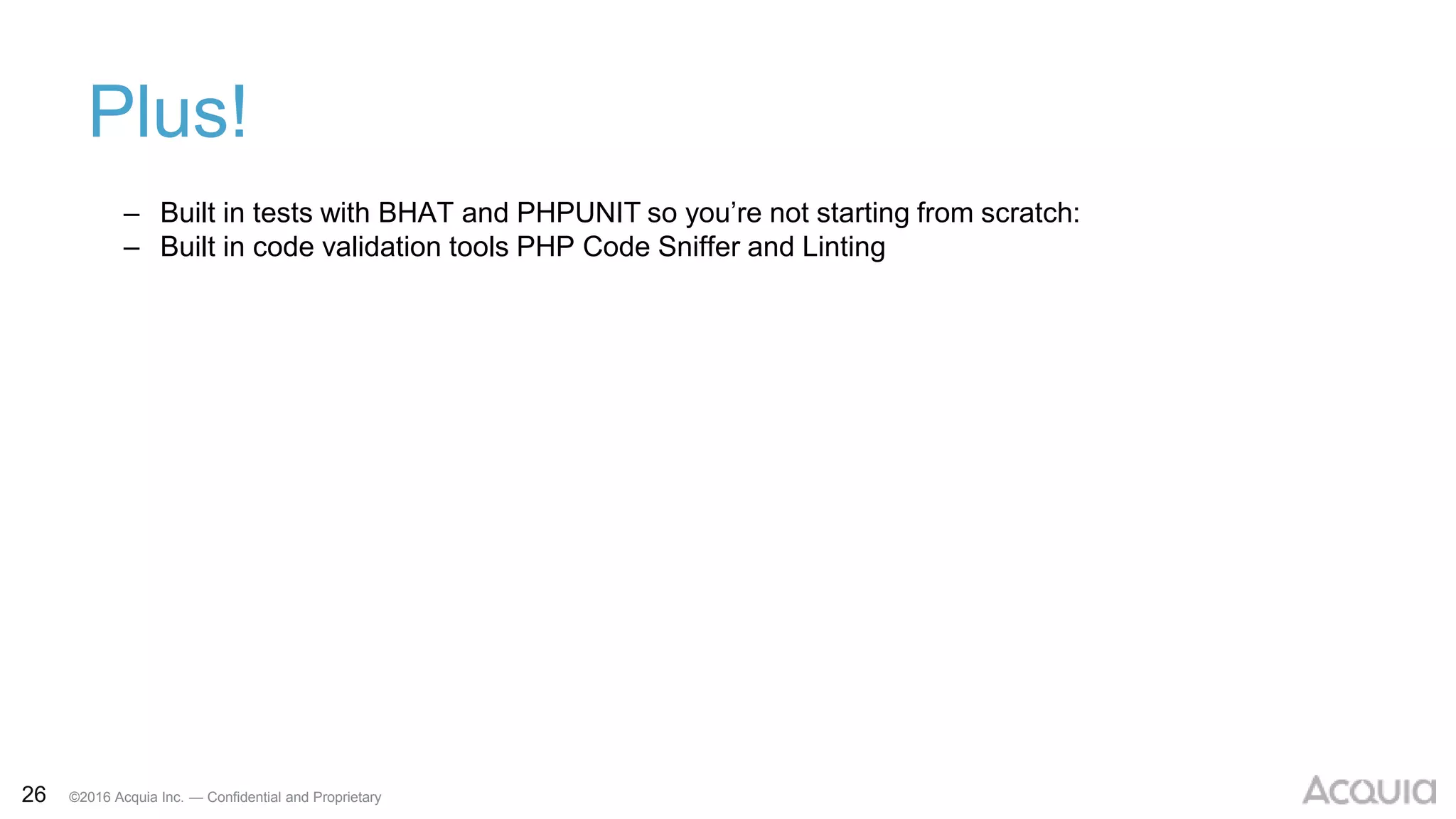 26 ©2016 Acquia Inc. — Confidential and Proprietary
Plus!
– Built in tests with BHAT and PHPUNIT so you’re not starting from scratch:
– Built in code validation tools PHP Code Sniffer and Linting
 