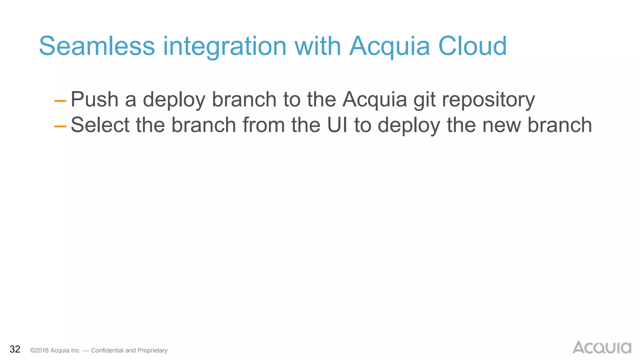 32 ©2016 Acquia Inc. — Confidential and Proprietary
Seamless integration with Acquia Cloud
– Push a deploy branch to the Acquia git repository
– Select the branch from the UI to deploy the new branch
 