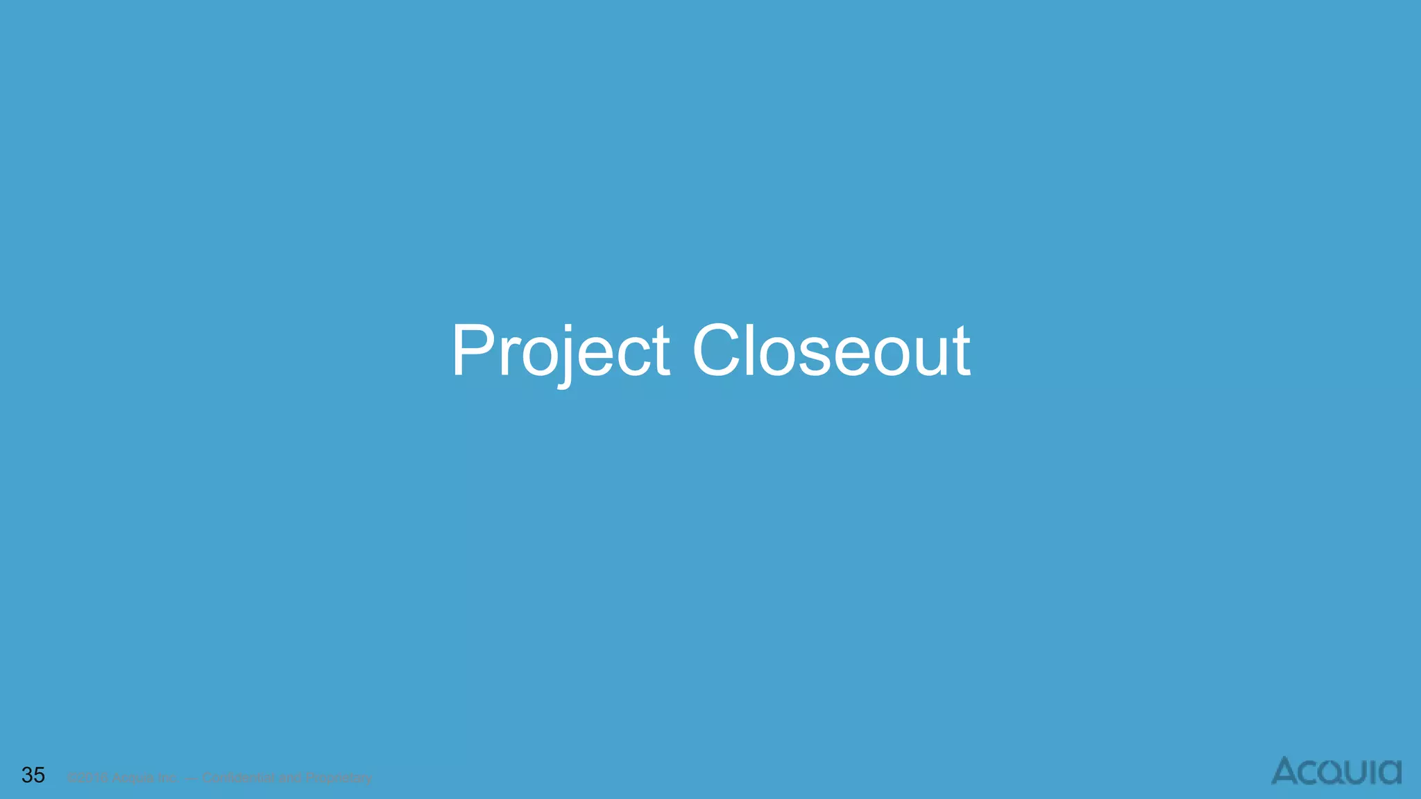 35 ©2016 Acquia Inc. — Confidential and Proprietary
Project Closeout
 
