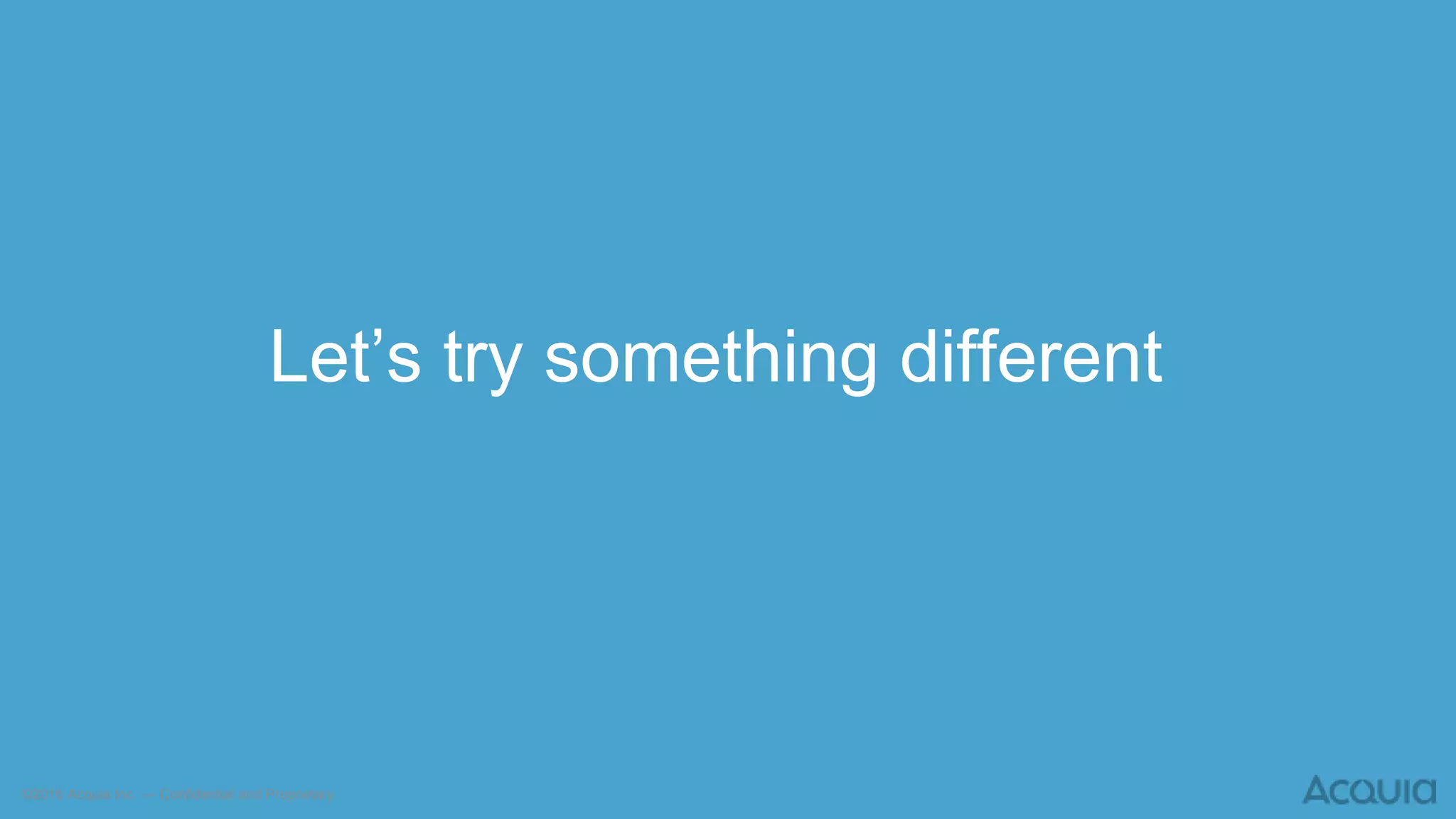 ©2016 Acquia Inc. — Confidential and Proprietary
Let’s try something different
 