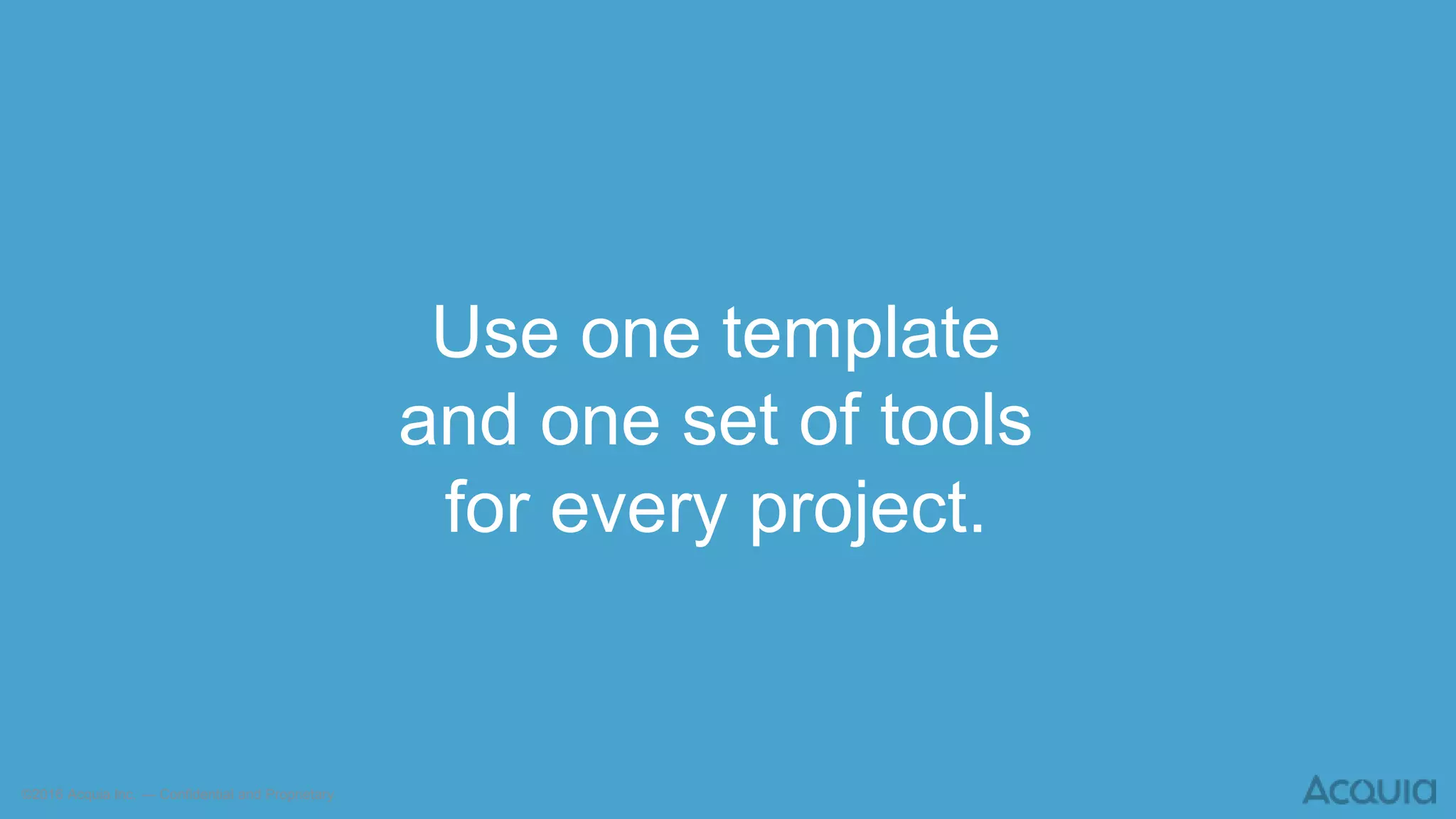 ©2016 Acquia Inc. — Confidential and Proprietary
Use one template
and one set of tools
for every project.
 