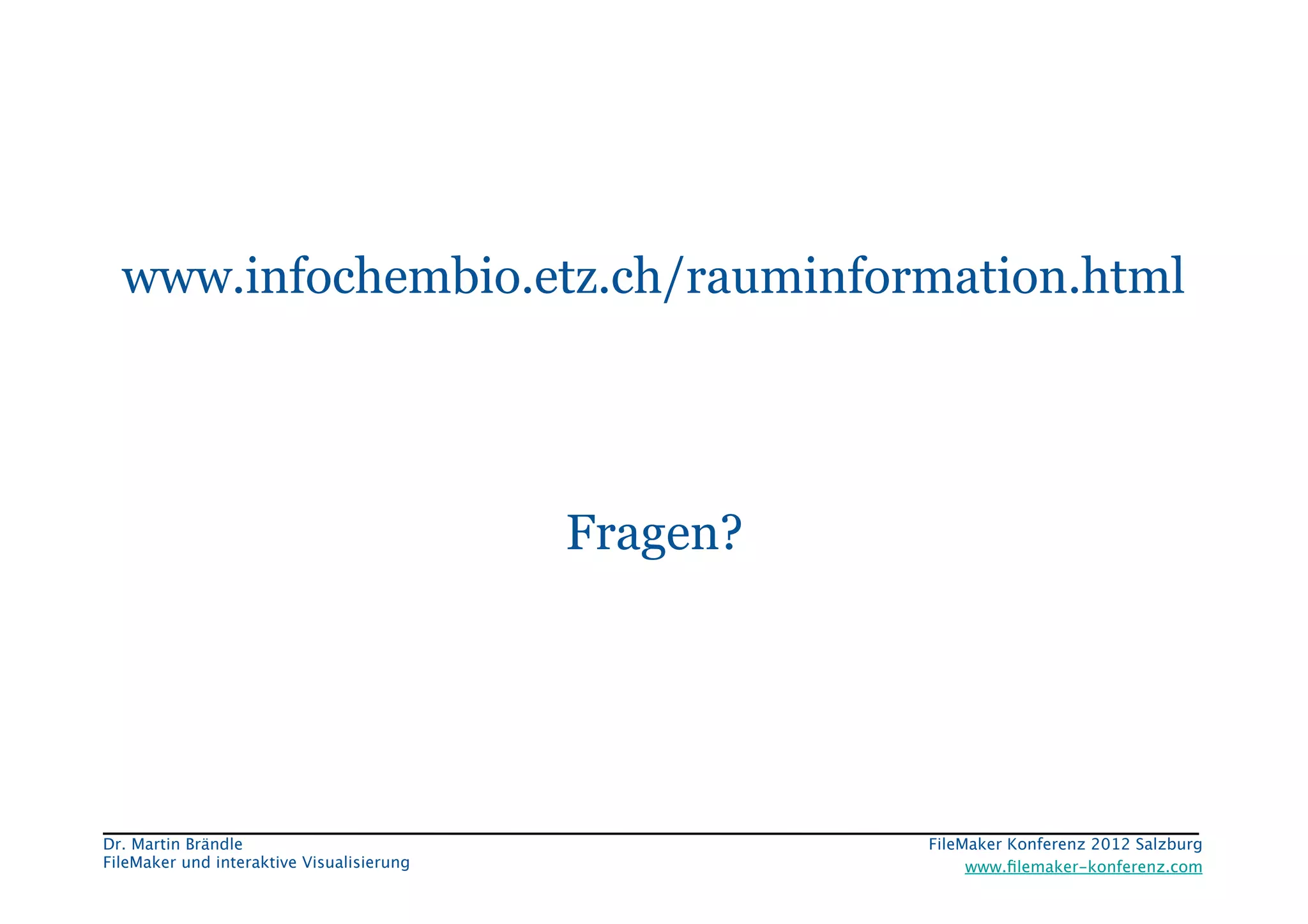 FileMaker Konferenz2010	





   www.infochembio.etz.ch/rauminformation.html




                                             Fragen?




 Dr. Martin Brändle
                                   FileMaker Konferenz 2012 Salzburg
                                                                                        


 FileMaker und interaktive Visualisierung
                  www.ﬁlemaker-konferenz.com
 
