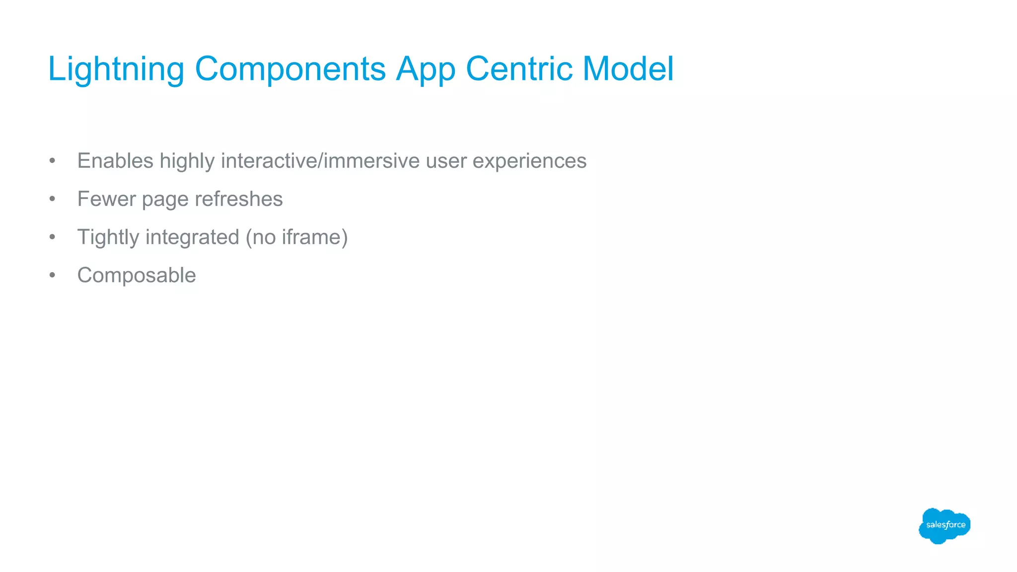• Enables highly interactive/immersive user experiences • Fewer page refreshes • Tightly integrated (no iframe) • Composable Lightning Components App Centric Model 