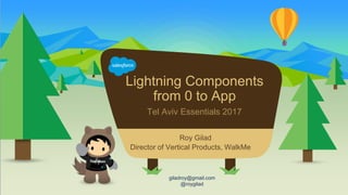 Lightning Components
from 0 to App
Tel Aviv Essentials 2017
giladroy@gmail.com
@roygilad
Roy Gilad
Director of Vertical Products, WalkMe
 