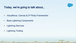 Today, we’re going to talk about…
• Visualforce, Canvas & 3rd Party Frameworks
• Base Lightning Components
• Lightning Services
• Lightning Tooling
 