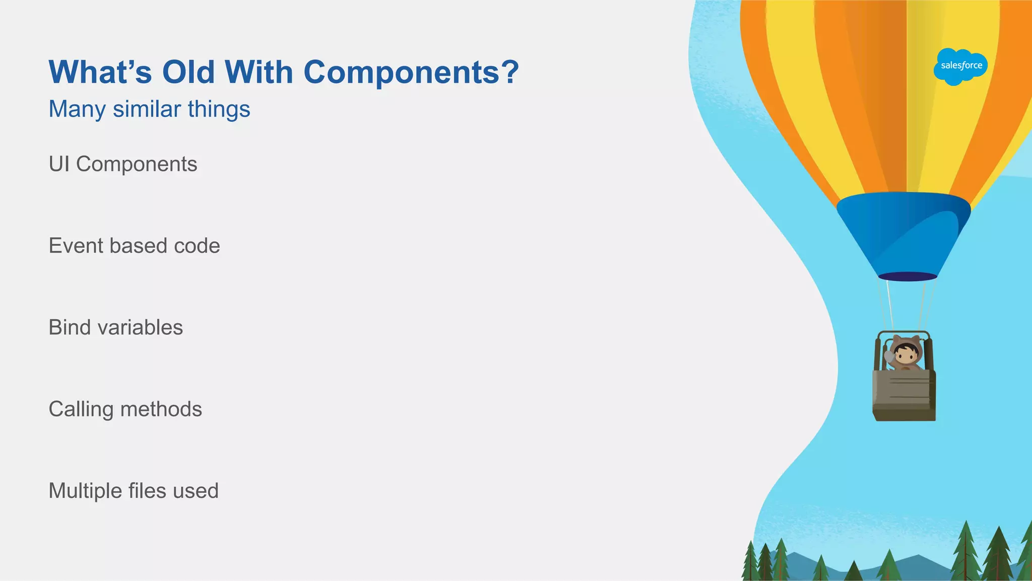 What’s Old With Components?
Many similar things
UI Components
Event based code
Bind variables
Calling methods
Multiple files used
 