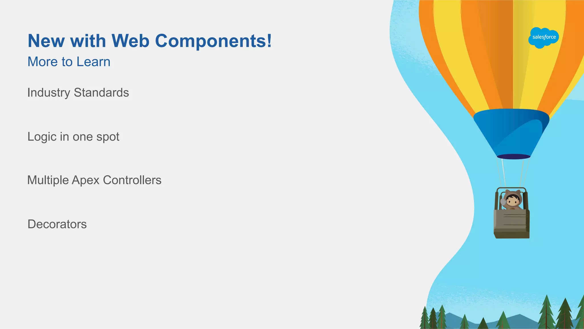 New with Web Components!
More to Learn
Industry Standards
Logic in one spot
Multiple Apex Controllers
Decorators
 