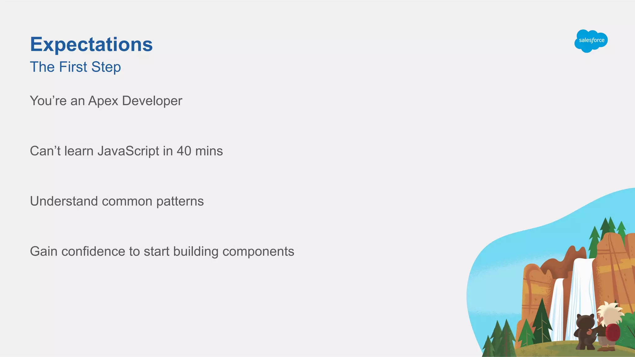 Expectations
You’re an Apex Developer
Can’t learn JavaScript in 40 mins
Understand common patterns
Gain confidence to start building components
The First Step
 