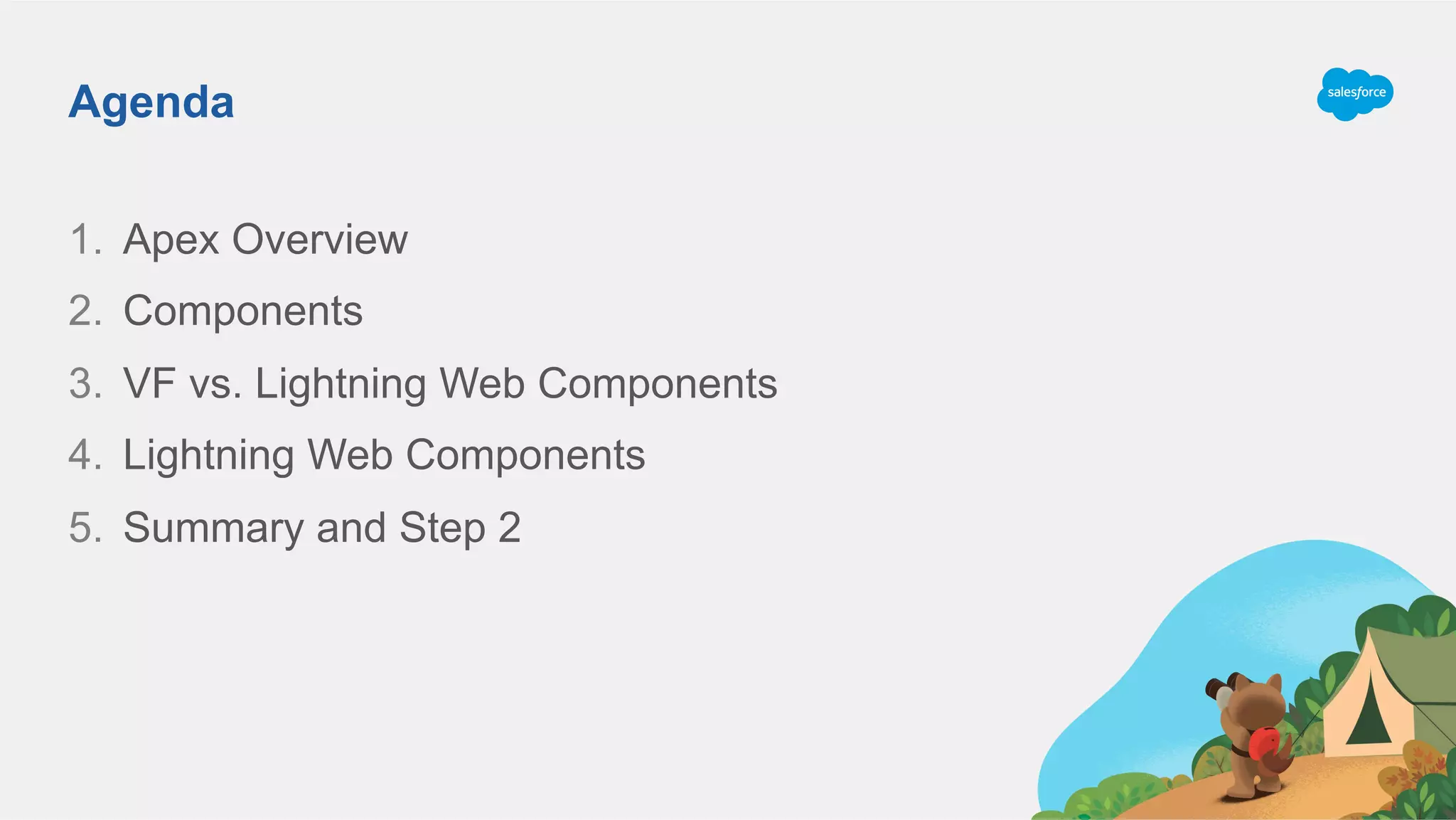 Agenda
1.  Apex Overview
2.  Components
3.  VF vs. Lightning Web Components
4.  Lightning Web Components
5.  Summary and Step 2
 
