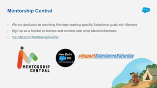 Mentorship Central
• We are dedicated to matching Mentees seeking specific Salesforce goals with Mentors
• Sign up as a Mentor or Mentee and connect with other Mentors/Mentees
• http://bit.ly/SFMentorshipCentral
 