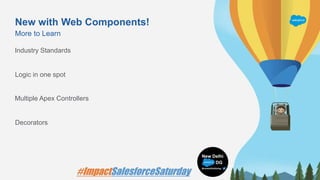 New with Web Components!
More to Learn
Industry Standards
Logic in one spot
Multiple Apex Controllers
Decorators
 