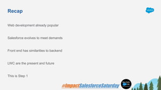 Recap
Web development already popular
Salesforce evolves to meet demands
Front end has similarities to backend
LWC are the present and future
This is Step 1
 