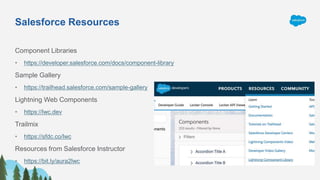 Salesforce Resources
Component Libraries
• https://developer.salesforce.com/docs/component-library
Sample Gallery
• https://trailhead.salesforce.com/sample-gallery
Lightning Web Components
• https://lwc.dev
Trailmix
• https://sfdc.co/lwc
Resources from Salesforce Instructor
• https://bit.ly/aura2lwc
 