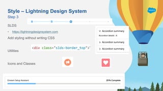 Style – Lightning Design System
SLDS
• https://lightningdesignsystem.com
Add styling without writing CSS
Utilities
Icons and Classes
Step 3
 