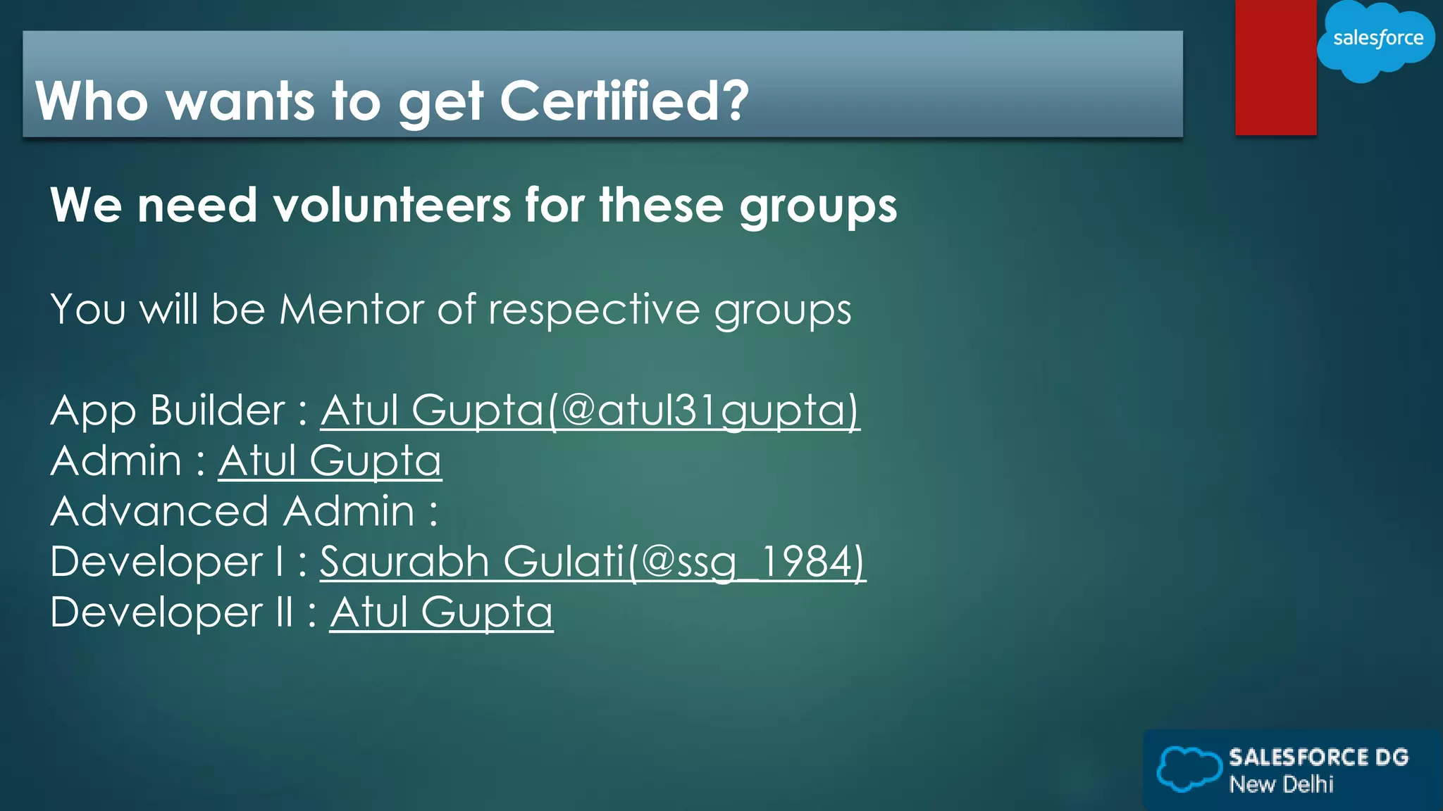 Who wants to get Certified?
We need volunteers for these groups
You will be Mentor of respective groups
App Builder : Atul Gupta(@atul31gupta)
Admin : Atul Gupta
Advanced Admin :
Developer I : Saurabh Gulati(@ssg_1984)
Developer II : Atul Gupta
 
