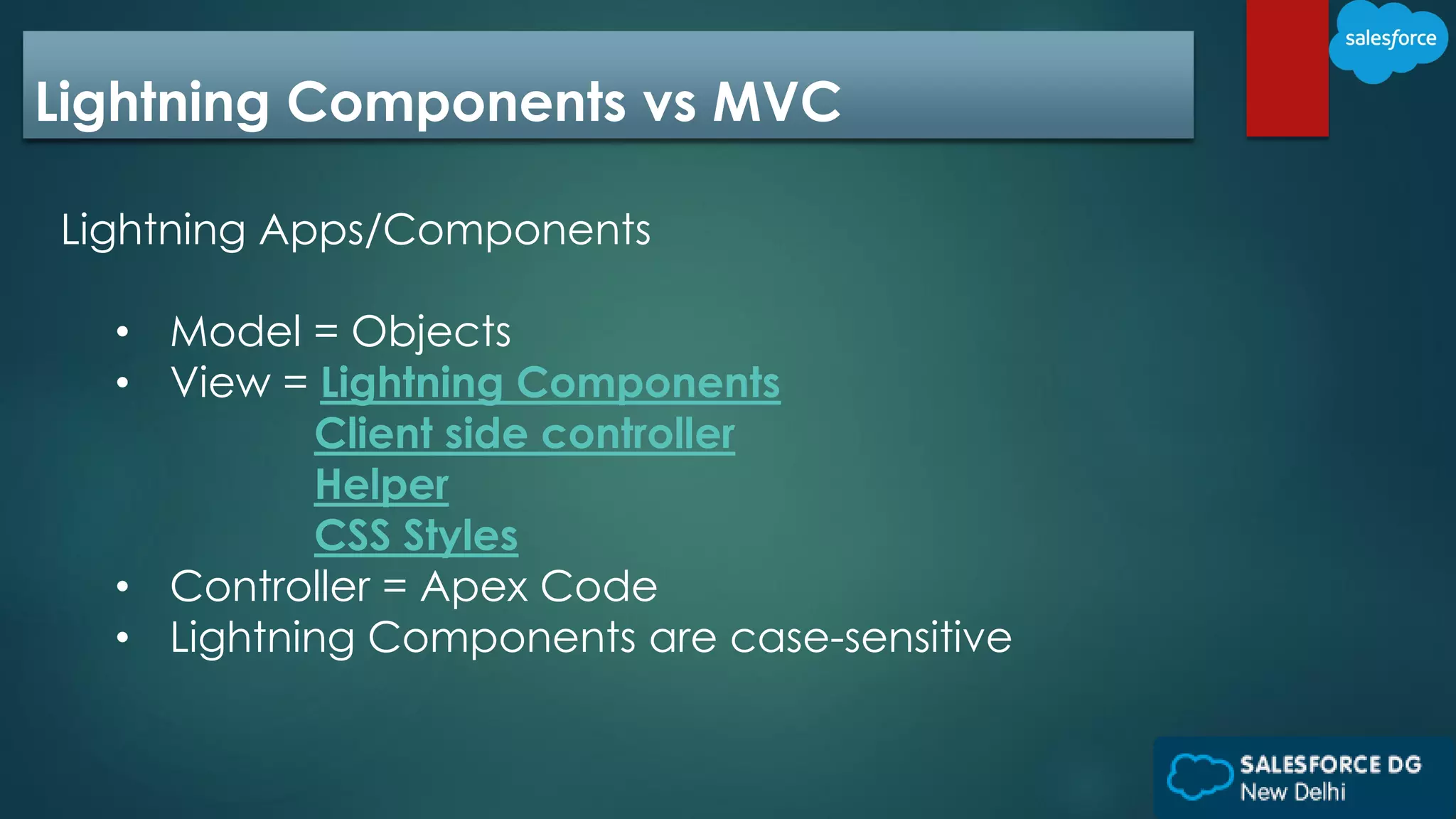 Lightning Components vs MVC
Lightning Apps/Components
• Model = Objects
• View = Lightning Components
Client side controller
Helper
CSS Styles
• Controller = Apex Code
• Lightning Components are case-sensitive
 