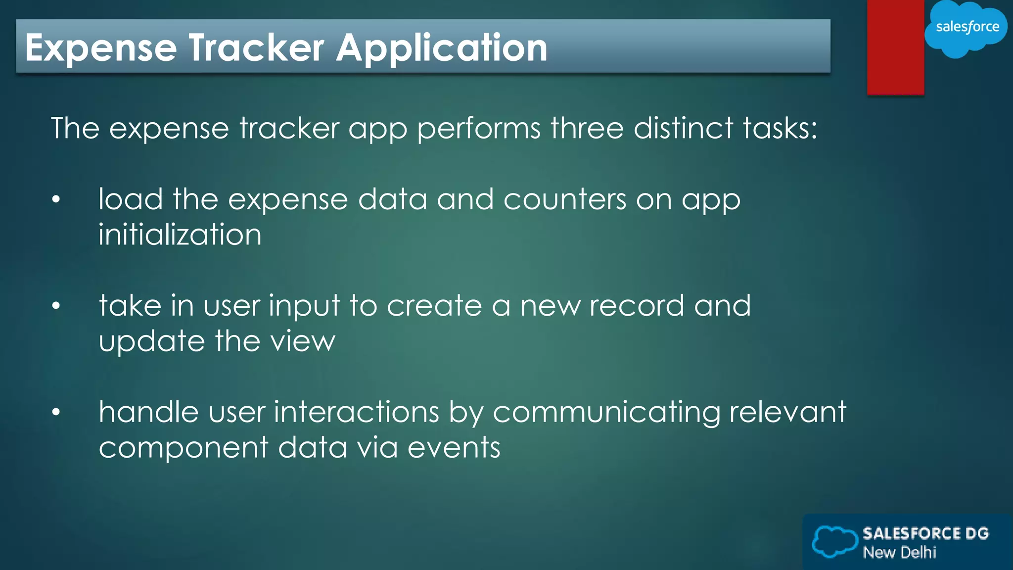 Expense Tracker Application
The expense tracker app performs three distinct tasks:
• load the expense data and counters on app
initialization
• take in user input to create a new record and
update the view
• handle user interactions by communicating relevant
component data via events
 