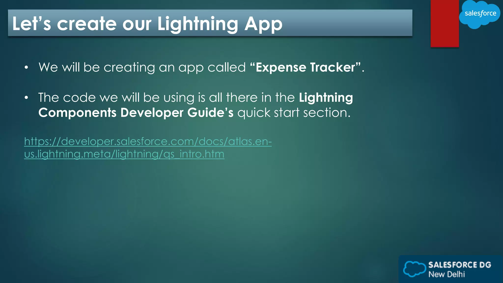 Let’s create our Lightning App
• We will be creating an app called “Expense Tracker”.
• The code we will be using is all there in the Lightning
Components Developer Guide’s quick start section.
https://developer.salesforce.com/docs/atlas.en-
us.lightning.meta/lightning/qs_intro.htm
 