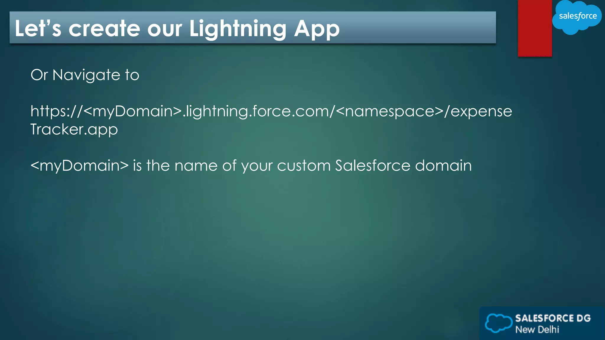 Let’s create our Lightning App
Or Navigate to
https://<myDomain>.lightning.force.com/<namespace>/expense
Tracker.app
<myDomain> is the name of your custom Salesforce domain
 