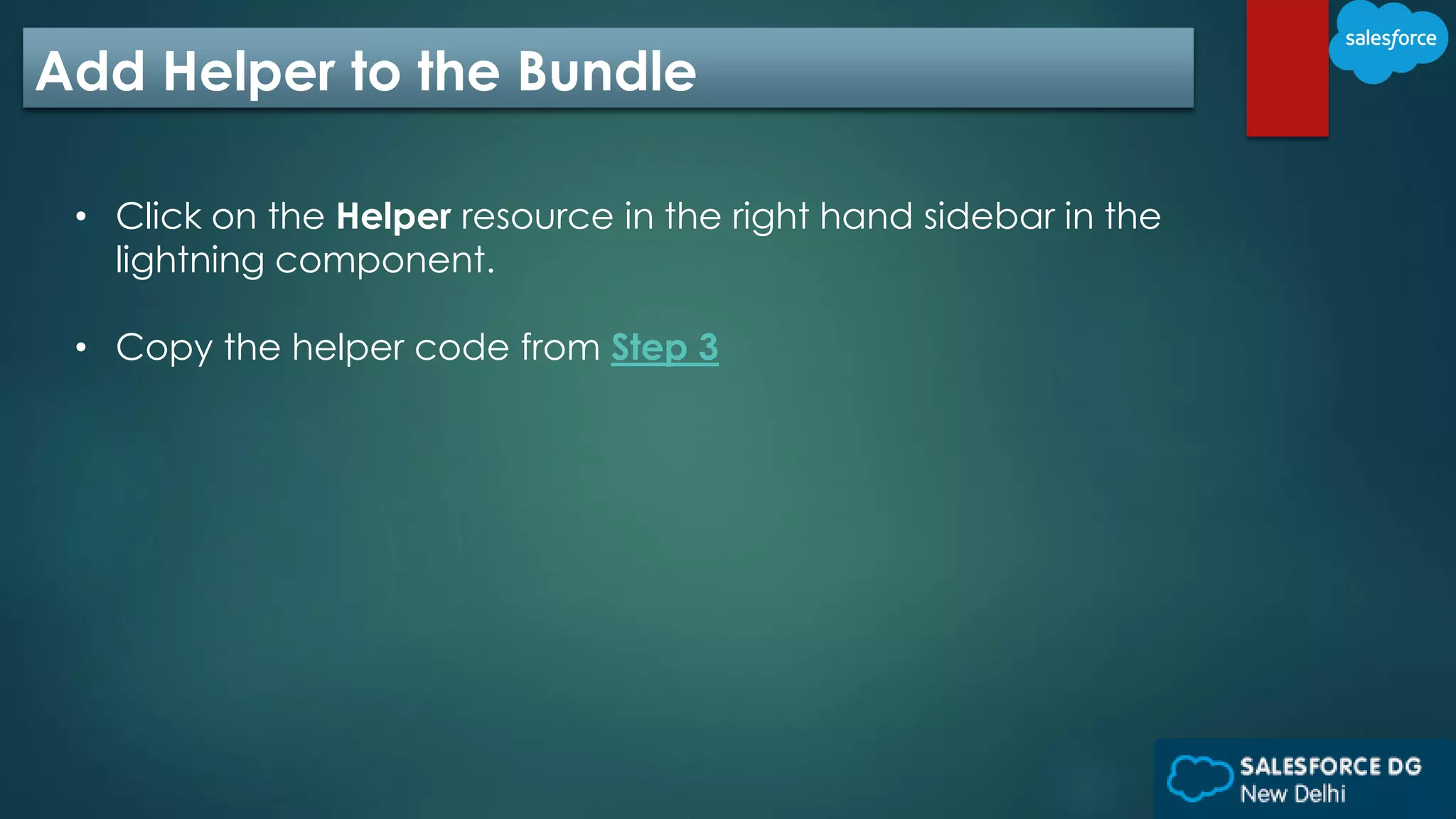 Add Helper to the Bundle
• Click on the Helper resource in the right hand sidebar in the
lightning component.
• Copy the helper code from Step 3
 