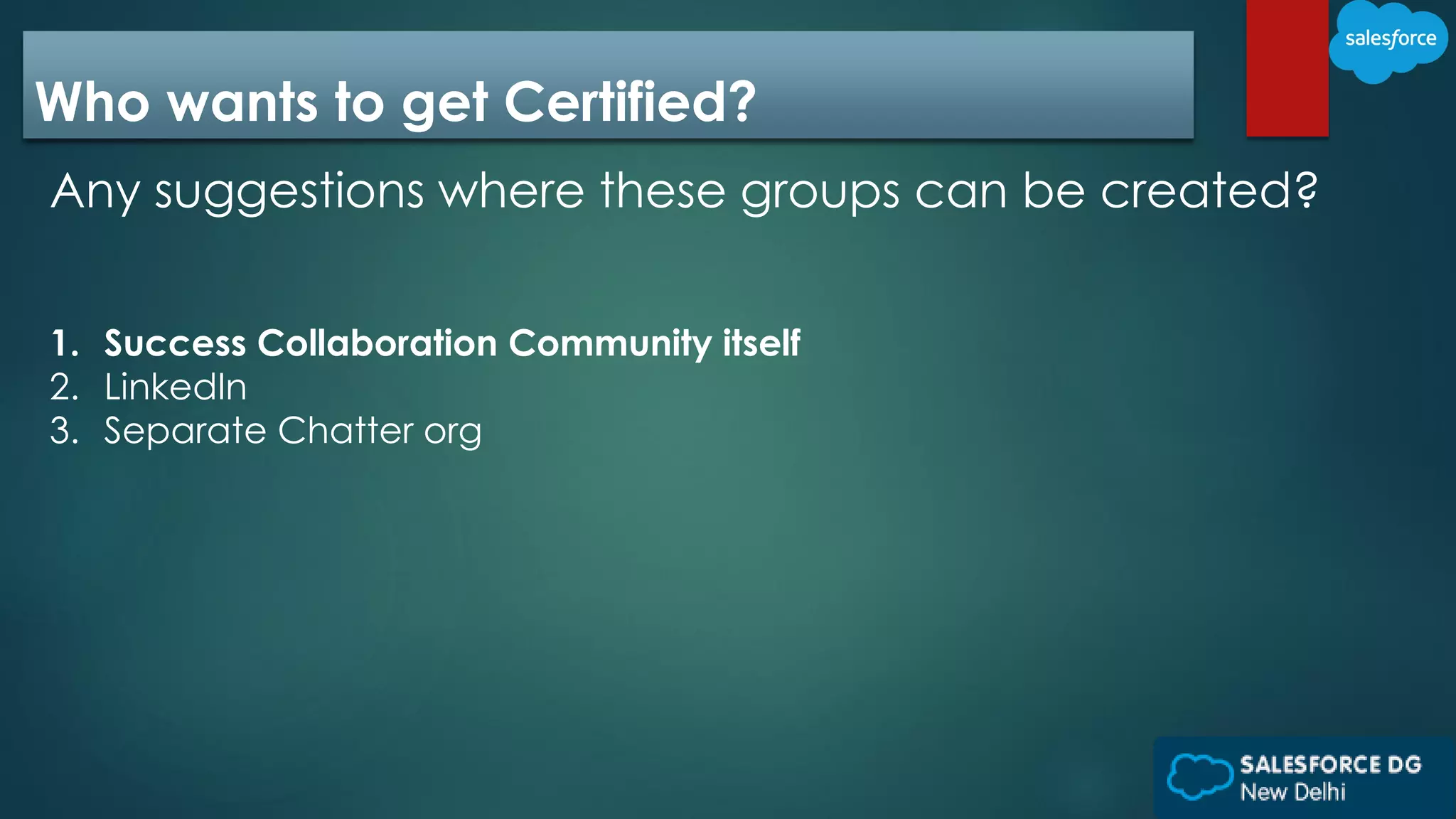Who wants to get Certified?
Any suggestions where these groups can be created?
1. Success Collaboration Community itself
2. LinkedIn
3. Separate Chatter org
 