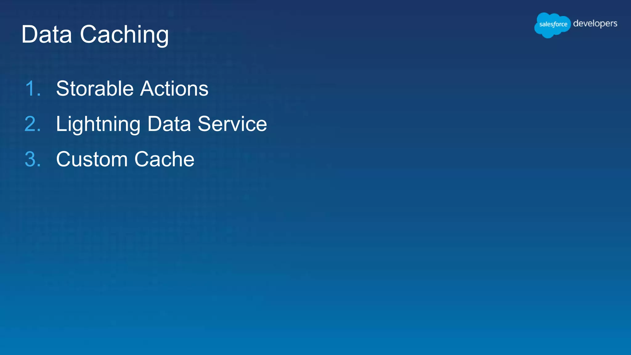 Data Caching
1. Storable Actions
2. Lightning Data Service
3. Custom Cache
 