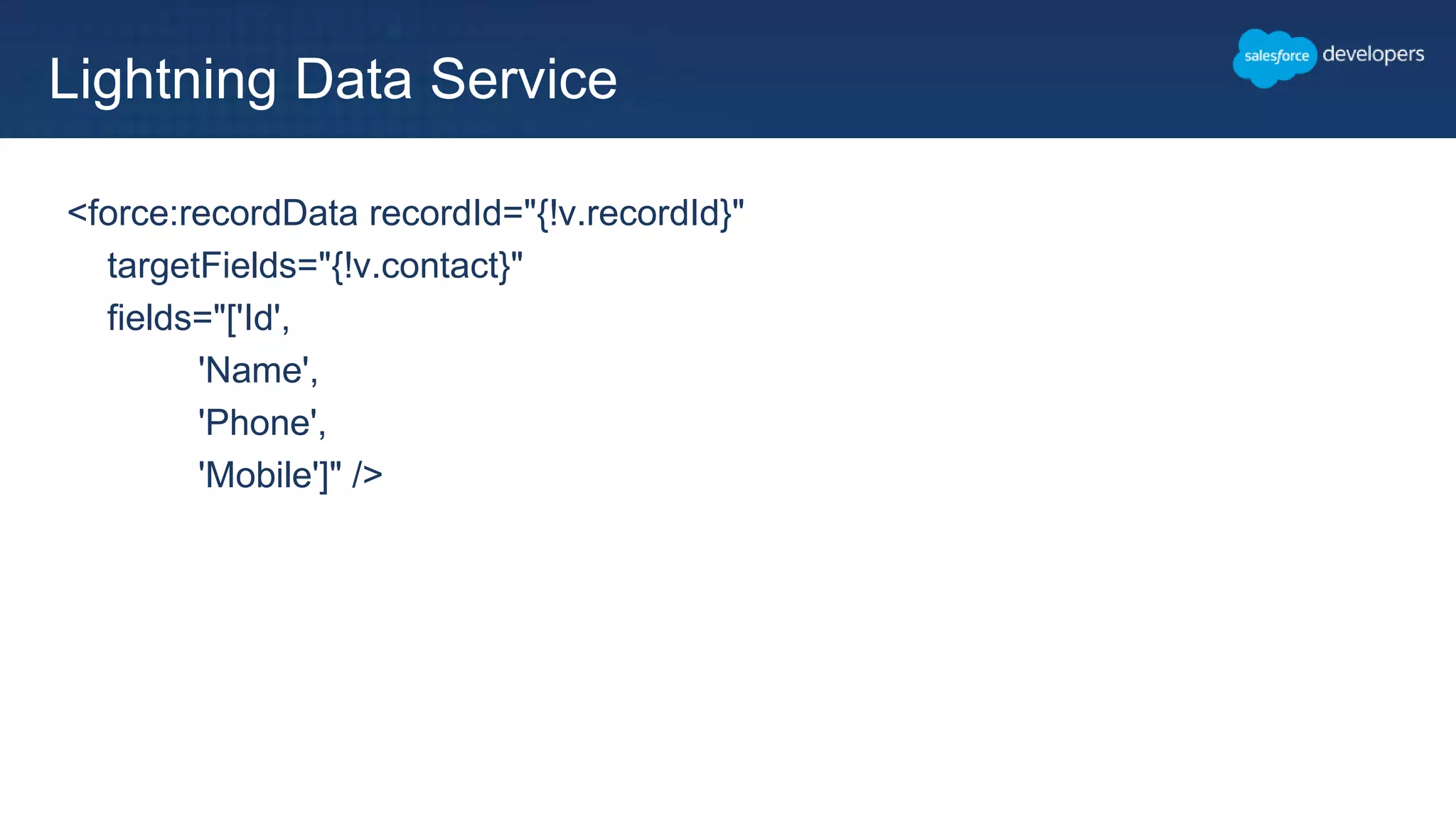 <force:recordData recordId="{!v.recordId}"
targetFields="{!v.contact}"
fields="['Id',
'Name',
'Phone',
'Mobile']" />
Lightning Data Service
 