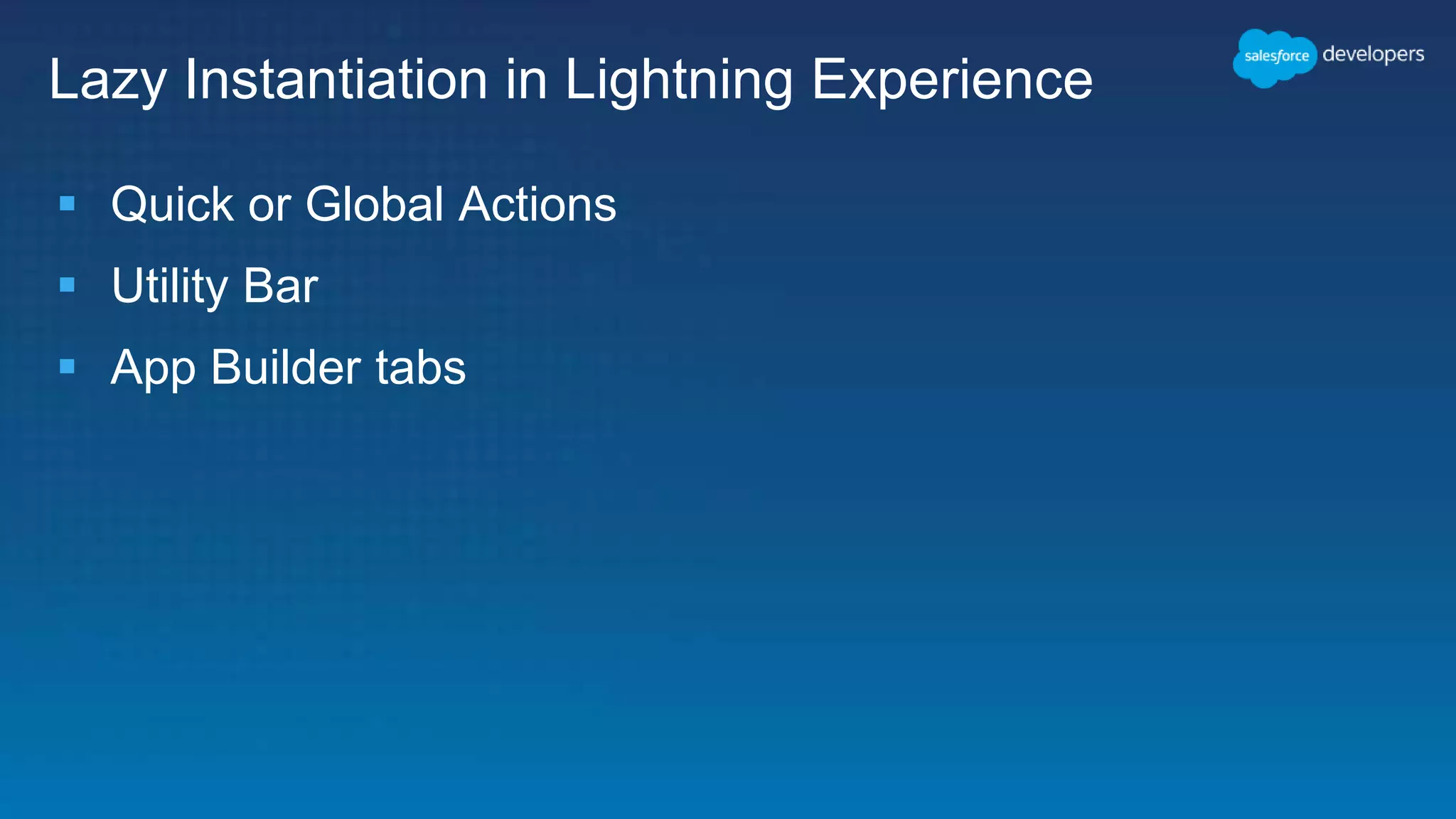 Lazy Instantiation in Lightning Experience
 Quick or Global Actions
 Utility Bar
 App Builder tabs
 