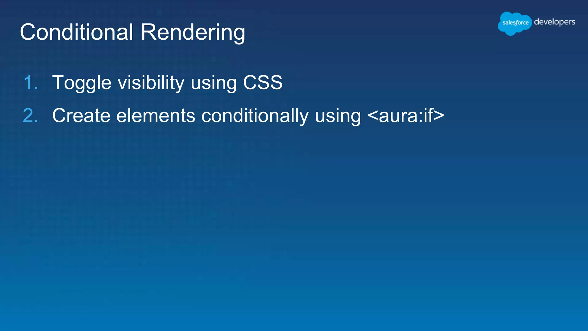 Conditional Rendering
1. Toggle visibility using CSS
2. Create elements conditionally using <aura:if>
 