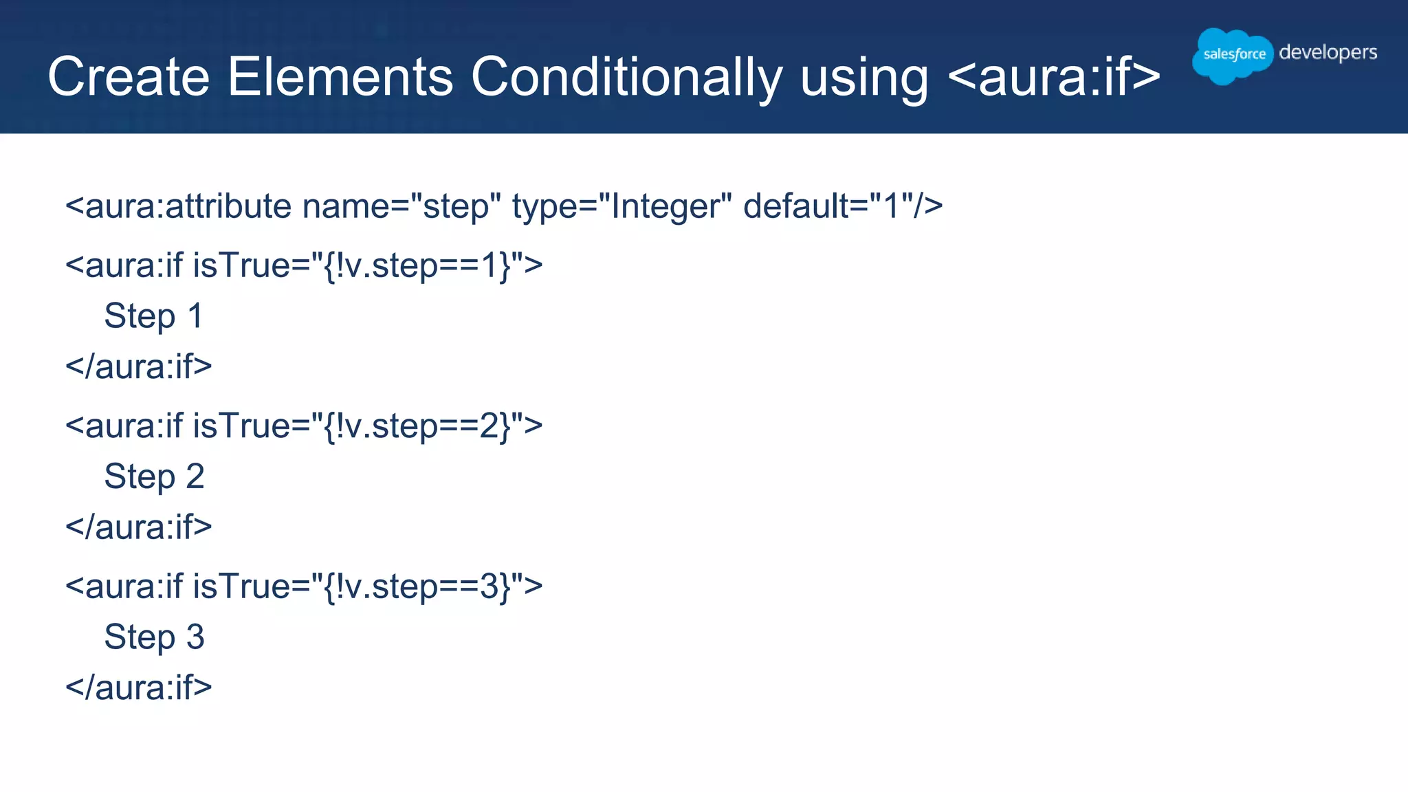 <aura:attribute name="step" type="Integer" default="1"/>
<aura:if isTrue="{!v.step==1}">
Step 1
</aura:if>
<aura:if isTrue="{!v.step==2}">
Step 2
</aura:if>
<aura:if isTrue="{!v.step==3}">
Step 3
</aura:if>
Create Elements Conditionally using <aura:if>
 