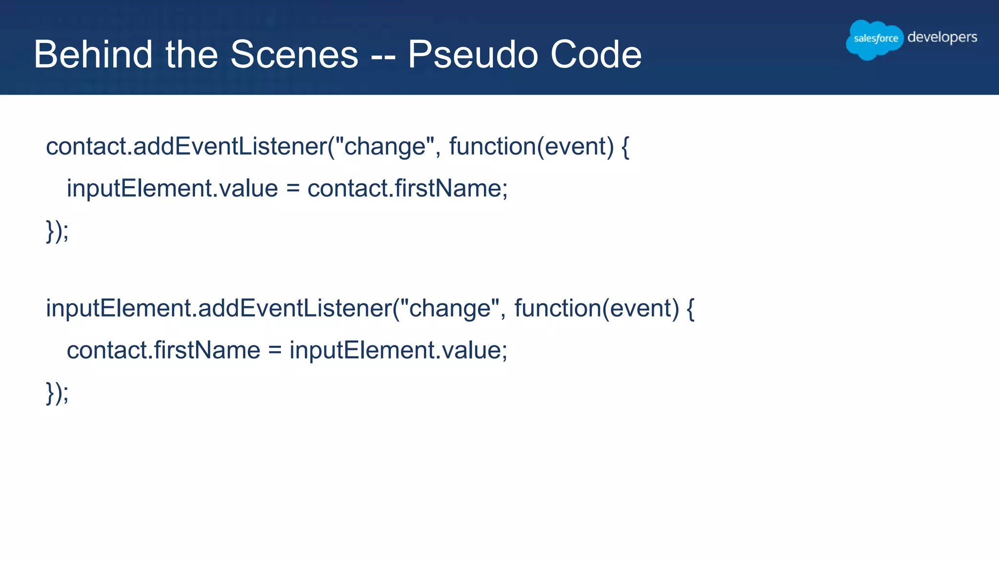 contact.addEventListener("change", function(event) {
inputElement.value = contact.firstName;
});
inputElement.addEventListener("change", function(event) {
contact.firstName = inputElement.value;
});
Behind the Scenes -- Pseudo Code
 