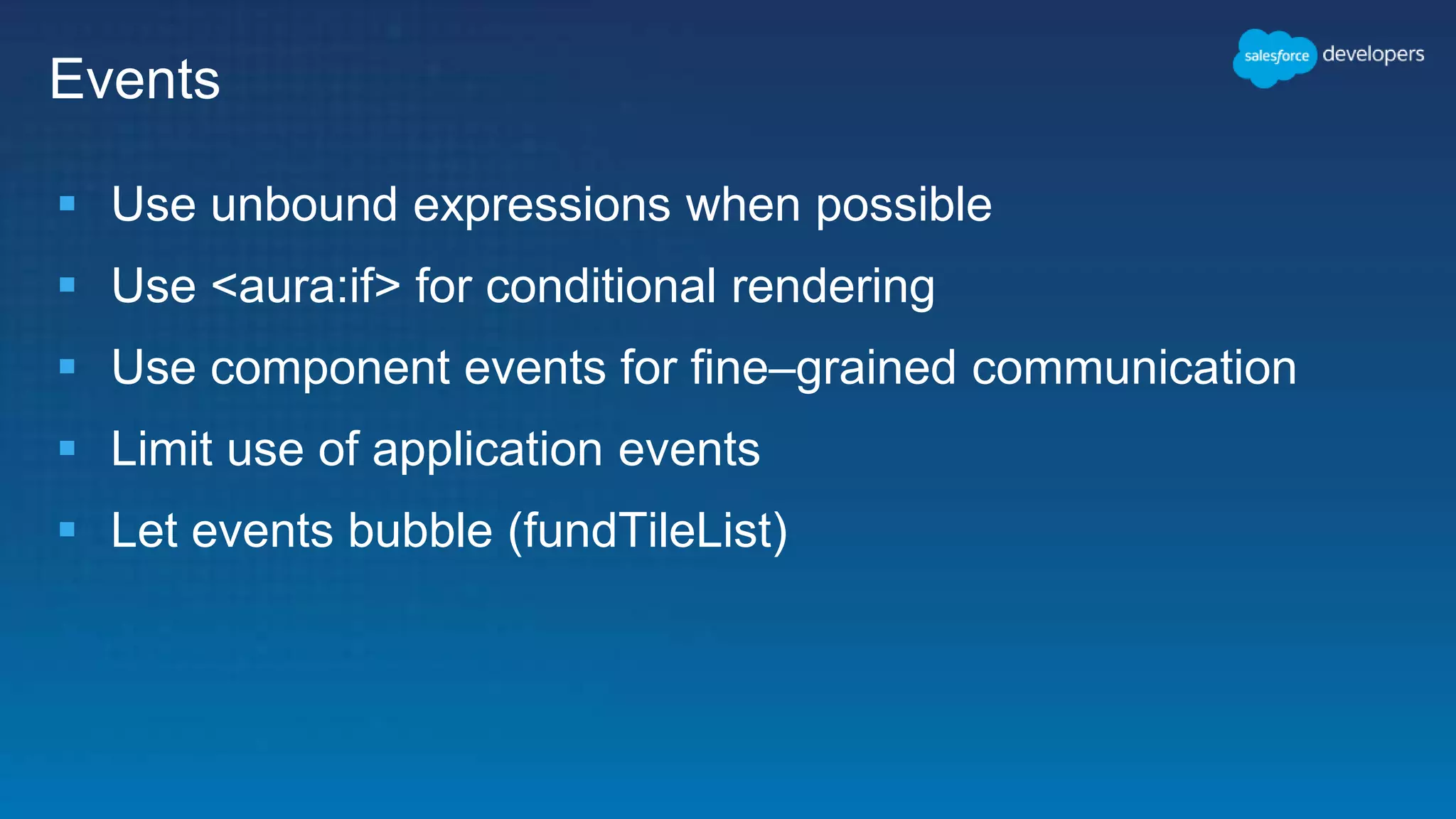 Events
 Use unbound expressions when possible
 Use <aura:if> for conditional rendering
 Use component events for fine–grained communication
 Limit use of application events
 Let events bubble (fundTileList)
 