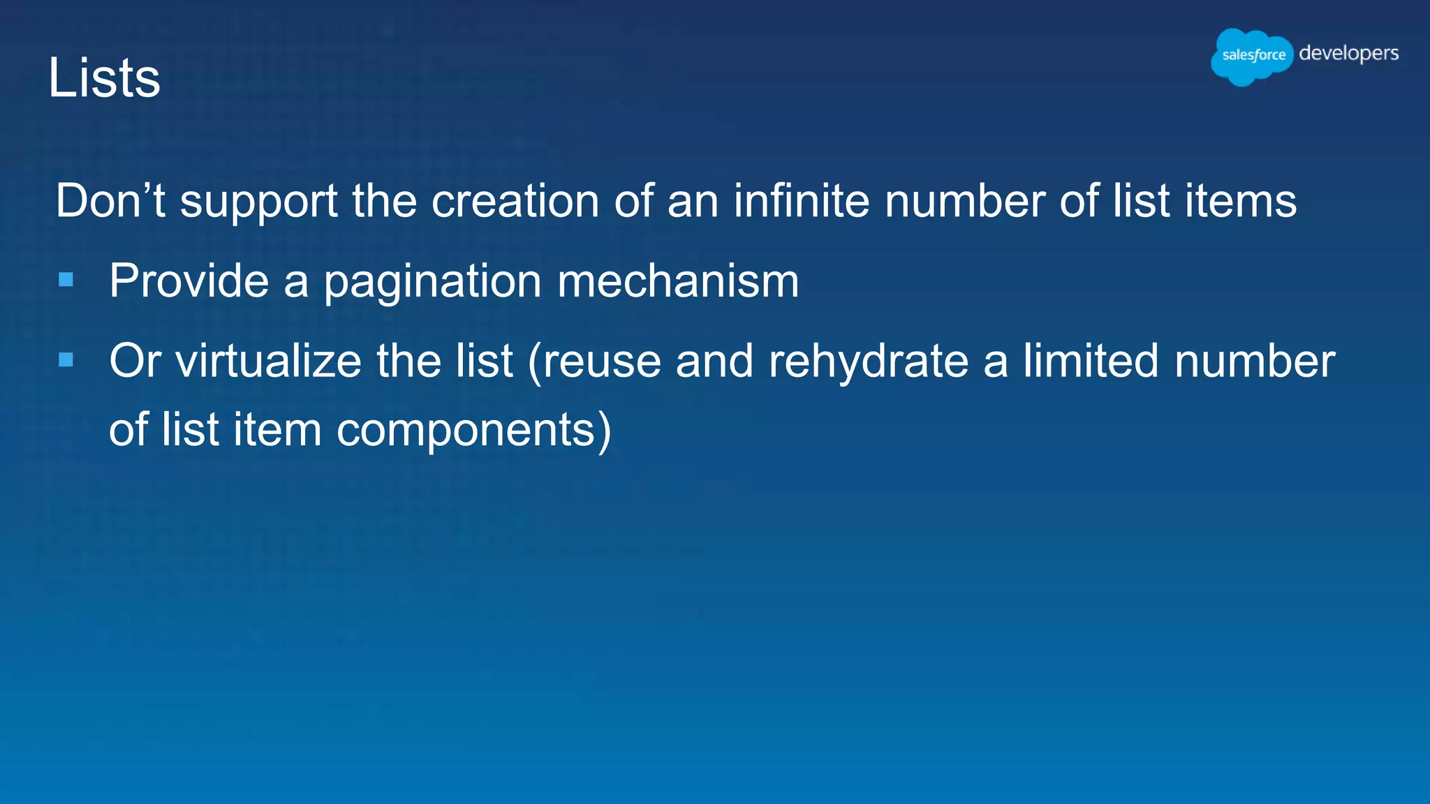 Lists
Don’t support the creation of an infinite number of list items
 Provide a pagination mechanism
 Or virtualize the list (reuse and rehydrate a limited number
of list item components)
 