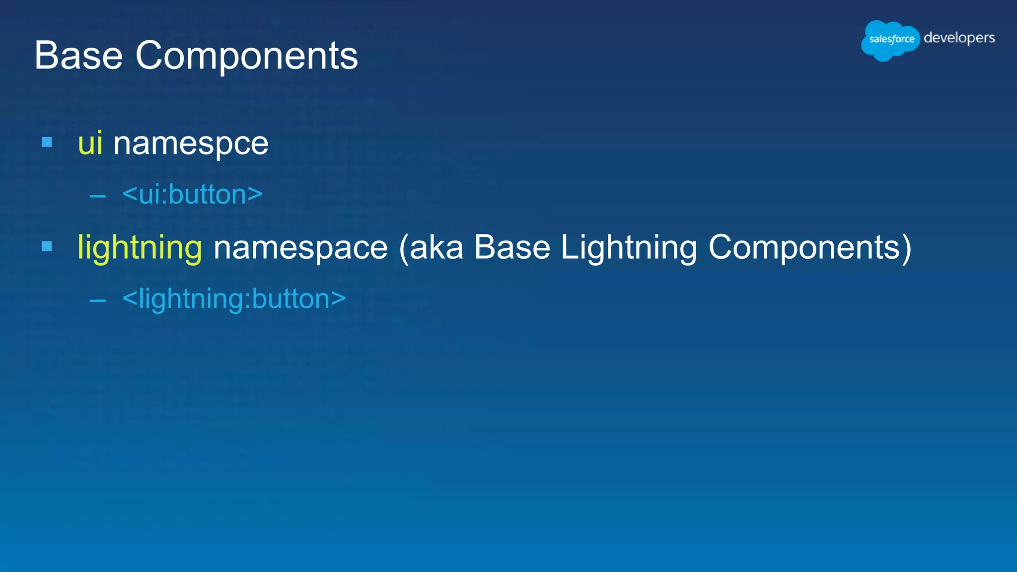Base Components
 ui namespce
– <ui:button>
 lightning namespace (aka Base Lightning Components)
– <lightning:button>
 