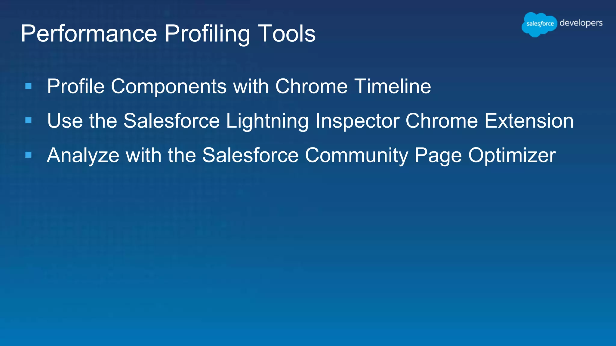 Performance Profiling Tools
 Profile Components with Chrome Timeline
 Use the Salesforce Lightning Inspector Chrome Extension
 Analyze with the Salesforce Community Page Optimizer
 