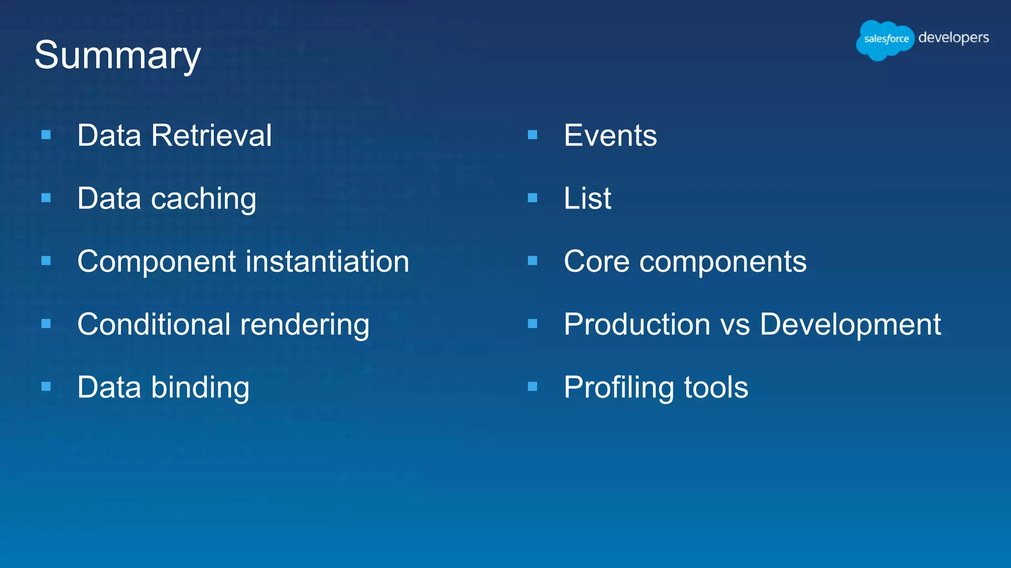  Data Retrieval
 Data caching
 Component instantiation
 Conditional rendering
 Data binding
 Events
 List
 Core components
 Production vs Development
 Profiling tools
Summary
 