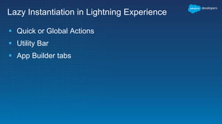 Lazy Instantiation in Lightning Experience
 Quick or Global Actions
 Utility Bar
 App Builder tabs
 
