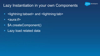 Lazy Instantiation in your own Components
 <lightning:tabset> and <lightning:tab>
 <aura:if>
 $A.createComponent()
 Lazy load related data
 