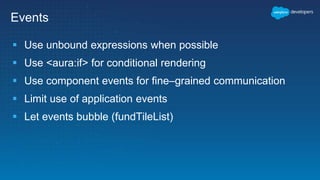 Events
 Use unbound expressions when possible
 Use <aura:if> for conditional rendering
 Use component events for fine–grained communication
 Limit use of application events
 Let events bubble (fundTileList)
 