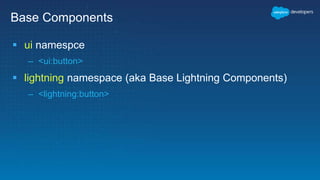 Base Components
 ui namespce
– <ui:button>
 lightning namespace (aka Base Lightning Components)
– <lightning:button>
 